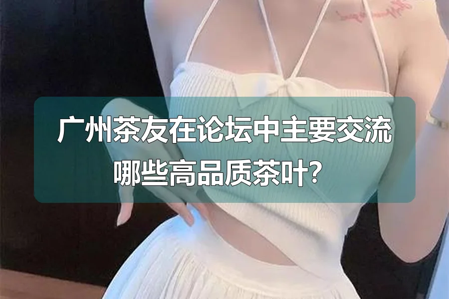 广州茶友在论坛中主要交流哪些高品质茶叶？